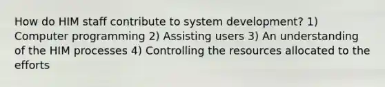 How do HIM staff contribute to system development? 1) Computer programming 2) Assisting users 3) An understanding of the HIM processes 4) Controlling the resources allocated to the efforts