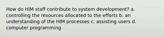 How do HIM staff contribute to system development? a. controlling the resources allocated to the efforts b. an understanding of the HIM processes c. assisting users d. computer programming