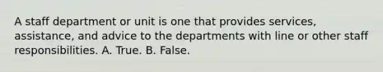 A staff department or unit is one that provides services, assistance, and advice to the departments with line or other staff responsibilities. A. True. B. False.