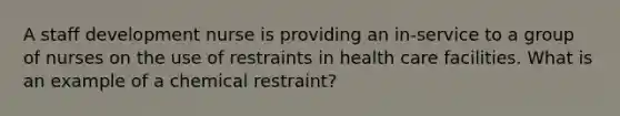 A staff development nurse is providing an in-service to a group of nurses on the use of restraints in health care facilities. What is an example of a chemical restraint?