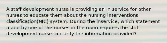 A staff development nurse is providing an in service for other nurses to educate them about the nursing interventions classification(NIC) system. During the inservice, which statement made by one of the nurses in the room requires the staff development nurse to clarify the information provided?