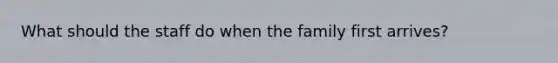 What should the staff do when the family first arrives?