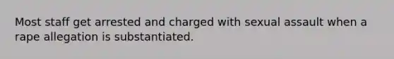 Most staff get arrested and charged with sexual assault when a rape allegation is substantiated.