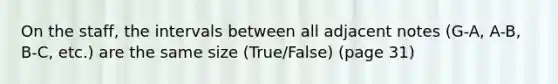 On the staff, the intervals between all adjacent notes (G-A, A-B, B-C, etc.) are the same size (True/False) (page 31)