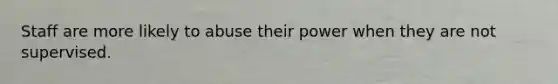 Staff are more likely to abuse their power when they are not supervised.