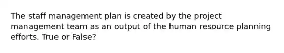 The staff management plan is created by the project management team as an output of the human resource planning efforts. True or False?