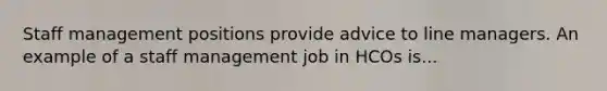 Staff management positions provide advice to line managers. An example of a staff management job in HCOs is...