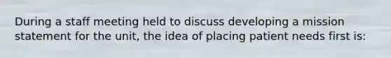 During a staff meeting held to discuss developing a mission statement for the unit, the idea of placing patient needs first is: