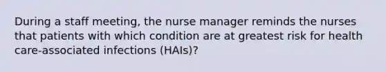 During a staff meeting, the nurse manager reminds the nurses that patients with which condition are at greatest risk for health care-associated infections (HAIs)?