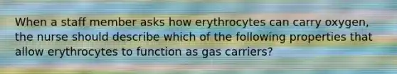 When a staff member asks how erythrocytes can carry oxygen, the nurse should describe which of the following properties that allow erythrocytes to function as gas carriers?