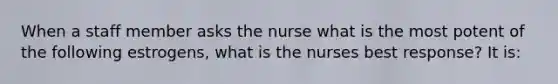 When a staff member asks the nurse what is the most potent of the following estrogens, what is the nurses best response? It is: