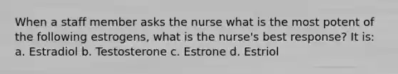 When a staff member asks the nurse what is the most potent of the following estrogens, what is the nurse's best response? It is: a. Estradiol b. Testosterone c. Estrone d. Estriol