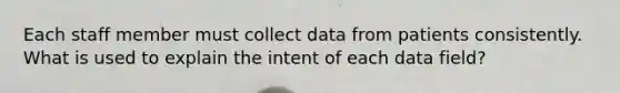 Each staff member must collect data from patients consistently. What is used to explain the intent of each data field?