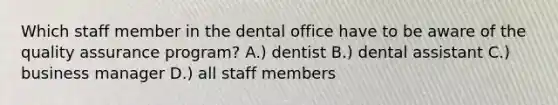 Which staff member in the dental office have to be aware of the quality assurance program? A.) dentist B.) dental assistant C.) business manager D.) all staff members