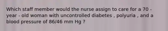 Which staff member would the nurse assign to care for a 70 - year - old woman with uncontrolled diabetes , polyuria , and a blood pressure of 86/46 mm Hg ?