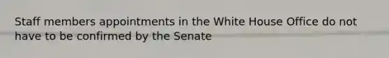 Staff members appointments in the White House Office do not have to be confirmed by the Senate