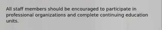 All staff members should be encouraged to participate in professional organizations and complete continuing education units.