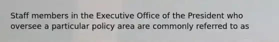 Staff members in the Executive Office of the President who oversee a particular policy area are commonly referred to as