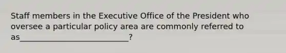 Staff members in the Executive Office of the President who oversee a particular policy area are commonly referred to as___________________________?