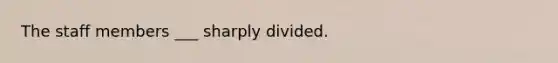 The staff members ___ sharply divided.