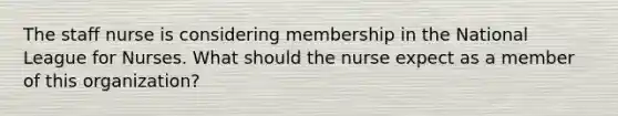 The staff nurse is considering membership in the National League for Nurses. What should the nurse expect as a member of this organization?