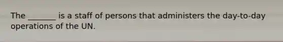 The _______ is a staff of persons that administers the day-to-day operations of the UN.