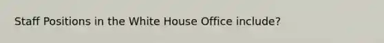 Staff Positions in the White House Office include?