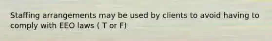 Staffing arrangements may be used by clients to avoid having to comply with EEO laws ( T or F)