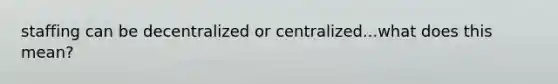 staffing can be decentralized or centralized...what does this mean?