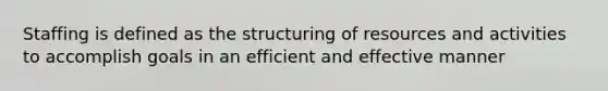 Staffing is defined as the structuring of resources and activities to accomplish goals in an efficient and effective manner