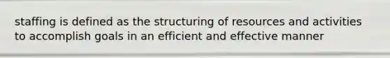 staffing is defined as the structuring of resources and activities to accomplish goals in an efficient and effective manner