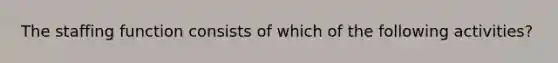 The staffing function consists of which of the following activities?