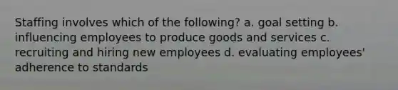 Staffing involves which of the following? a. goal setting b. influencing employees to produce goods and services c. recruiting and hiring new employees d. evaluating employees' adherence to standards