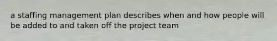 a staffing management plan describes when and how people will be added to and taken off the project team