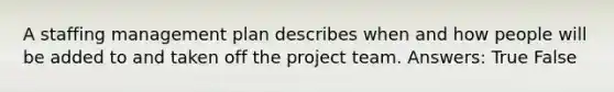 A staffing management plan describes when and how people will be added to and taken off the project team. Answers: True False