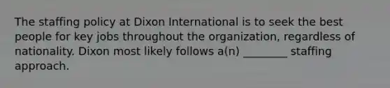 The staffing policy at Dixon International is to seek the best people for key jobs throughout the organization, regardless of nationality. Dixon most likely follows a(n) ________ staffing approach.