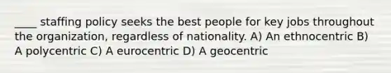 ____ staffing policy seeks the best people for key jobs throughout the organization, regardless of nationality. A) An ethnocentric B) A polycentric C) A eurocentric D) A geocentric