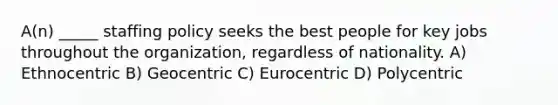 A(n) _____ staffing policy seeks the best people for key jobs throughout the organization, regardless of nationality. A) Ethnocentric B) Geocentric C) Eurocentric D) Polycentric