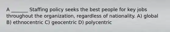 A _______ Staffing policy seeks the best people for key jobs throughout the organization, regardless of nationality. A) global B) ethnocentric C) geocentric D) polycentric