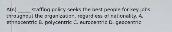 A(n) _____ staffing policy seeks the best people for key jobs throughout the organization, regardless of nationality. A. ethnocentric B. polycentric C. eurocentric D. geocentric