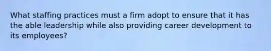 What staffing practices must a firm adopt to ensure that it has the able leadership while also providing career development to its employees?