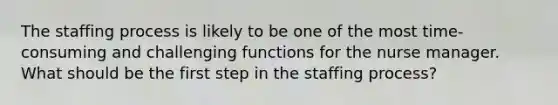 The staffing process is likely to be one of the most time-consuming and challenging functions for the nurse manager. What should be the first step in the staffing process?