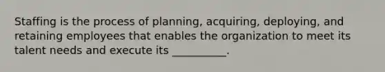 Staffing is the process of planning, acquiring, deploying, and retaining employees that enables the organization to meet its talent needs and execute its __________.