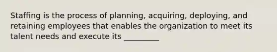 Staffing is the process of planning, acquiring, deploying, and retaining employees that enables the organization to meet its talent needs and execute its _________