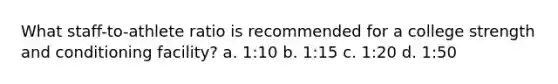 What staff-to-athlete ratio is recommended for a college strength and conditioning facility? a. 1:10 b. 1:15 c. 1:20 d. 1:50