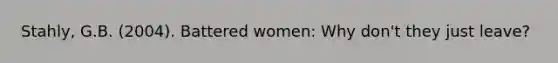 Stahly, G.B. (2004). Battered women: Why don't they just leave?