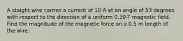 A staight wire carries a current of 10 A at an angle of 53 degrees with respect to the direction of a uniform 0.30-T magnetic field. Find the magnitude of the magnetic force on a 0.5 m length of the wire.