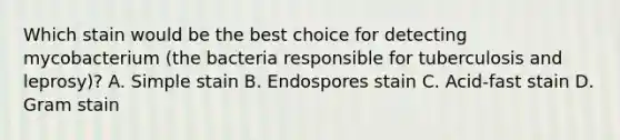 Which stain would be the best choice for detecting mycobacterium (the bacteria responsible for tuberculosis and leprosy)? A. Simple stain B. Endospores stain C. Acid-fast stain D. Gram stain