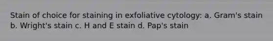 Stain of choice for staining in exfoliative cytology: a. Gram's stain b. Wright's stain c. H and E stain d. Pap's stain