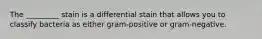 The _________ stain is a differential stain that allows you to classify bacteria as either gram-positive or gram-negative.